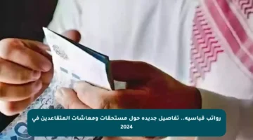 رواتب قياسية.. تفاصيل جديدة حول مستحقات ومعاشات المتقاعدين في 2024